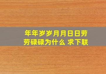 年年岁岁月月日日劳劳碌碌为什么 求下联